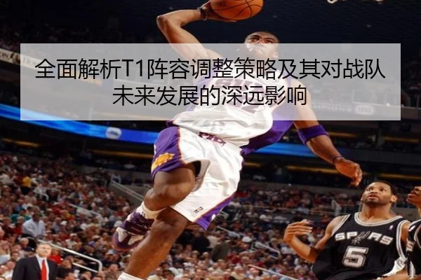 全面解析T1阵容调整策略及其对战队未来发展的深远影响 - MKSports