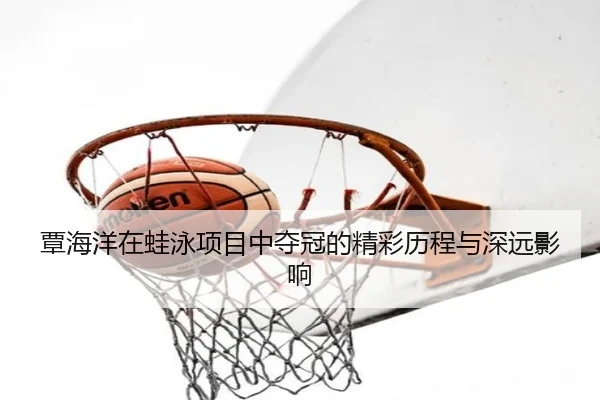 覃海洋在蛙泳项目中夺冠的精彩历程与深远影响 - MKSports
