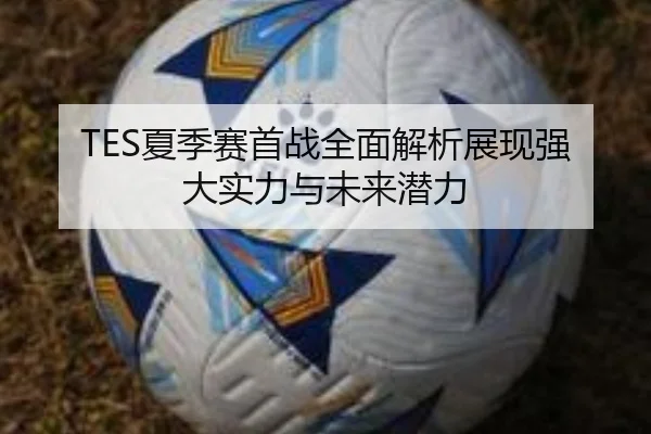 TES夏季赛首战全面解析展现强大实力与未来潜力 - MKSports
