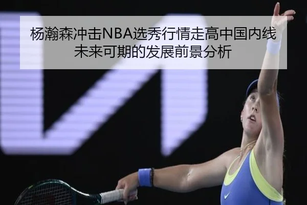 杨瀚森冲击NBA选秀行情走高中国内线未来可期的发展前景分析 | MKSports