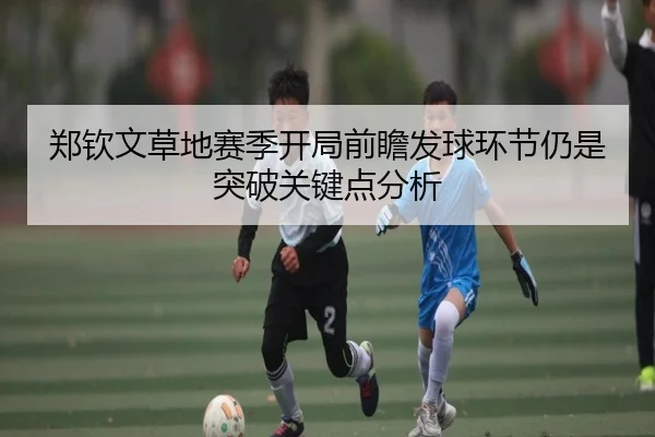 郑钦文草地赛季开局前瞻发球环节仍是突破关键点分析（MKSports）