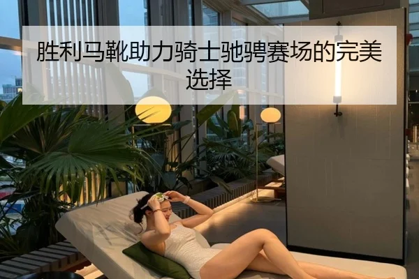 胜利马靴助力骑士驰骋赛场的完美选择
