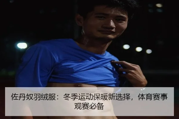 佐丹奴羽绒服：冬季运动保暖新选择，体育赛事观赛必备 | MKSports